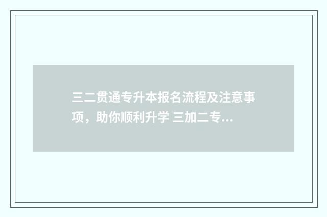 三二贯通专升本报名流程及注意事项，助你顺利升学 三加二专本贯通和专升本的区别
