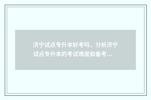 济宁试点专升本好考吗，分析济宁试点专升本的考试难度和备考建议 济宁专升本学校有哪些
