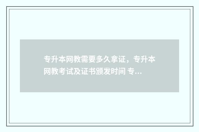专升本网教需要多久拿证，专升本网教考试及证书颁发时间 专升本网教需要什么学历