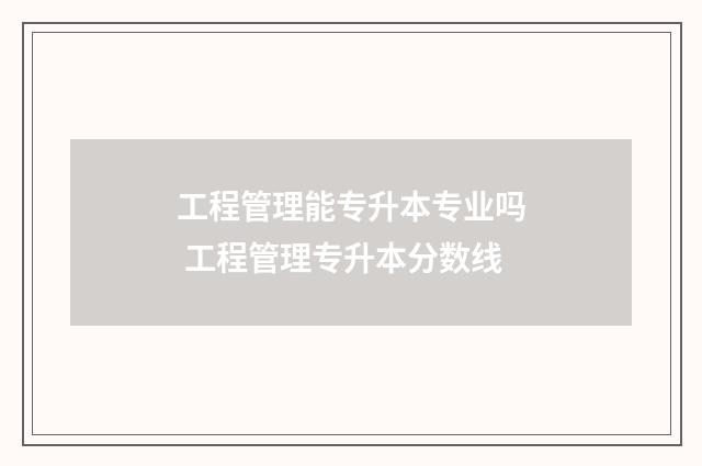 工程管理能专升本专业吗 工程管理专升本分数线