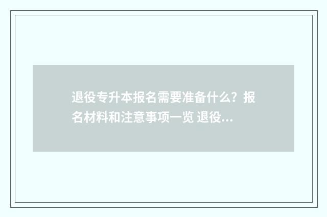 退役专升本报名需要准备什么？报名材料和注意事项一览 退役专升本报名入口