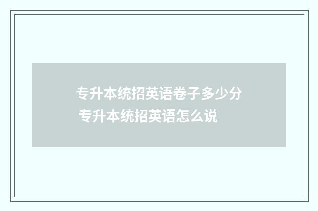 专升本统招英语卷子多少分 专升本统招英语怎么说
