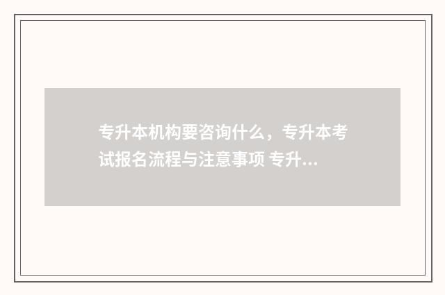 专升本机构要咨询什么，专升本考试报名流程与注意事项 专升本机构咨询需要注意哪些问题