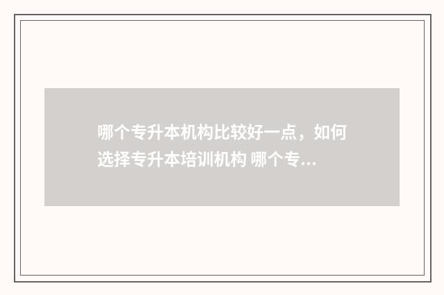 哪个专升本机构比较好一点，如何选择专升本培训机构 哪个专升本机构更好