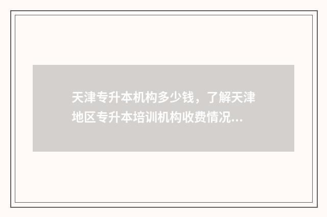 天津专升本机构多少钱，了解天津地区专升本培训机构收费情况 天津专升本机构电话