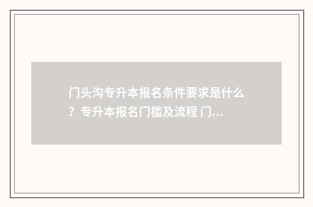 门头沟专升本报名条件要求是什么？专升本报名门槛及流程 门头沟中专