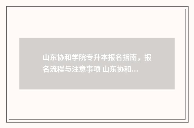 山东协和学院专升本报名指南，报名流程与注意事项 山东协和学院专业