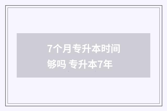 7个月专升本时间够吗 专升本7年