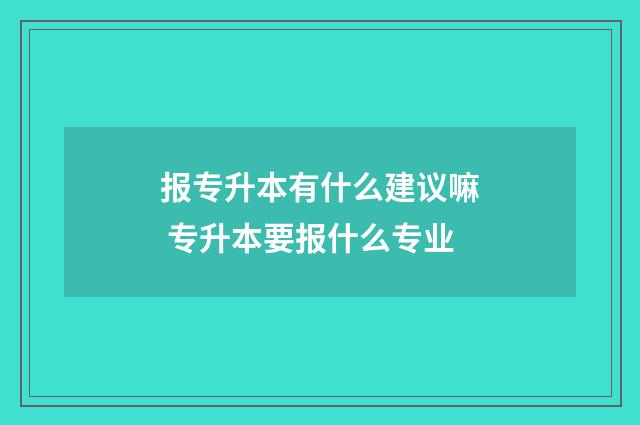 报专升本有什么建议嘛 专升本要报什么专业