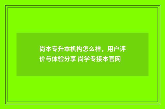 尚本专升本机构怎么样，用户评价与体验分享 尚学专接本官网