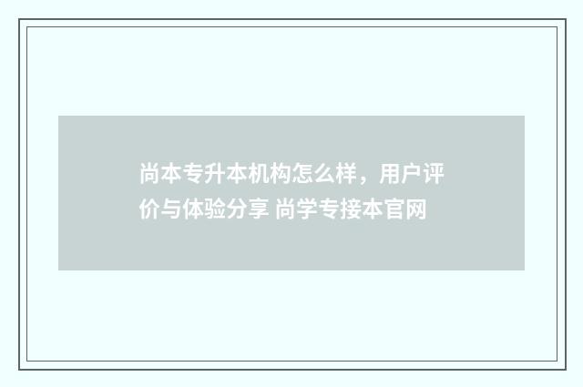 尚本专升本机构怎么样，用户评价与体验分享 尚学专接本官网