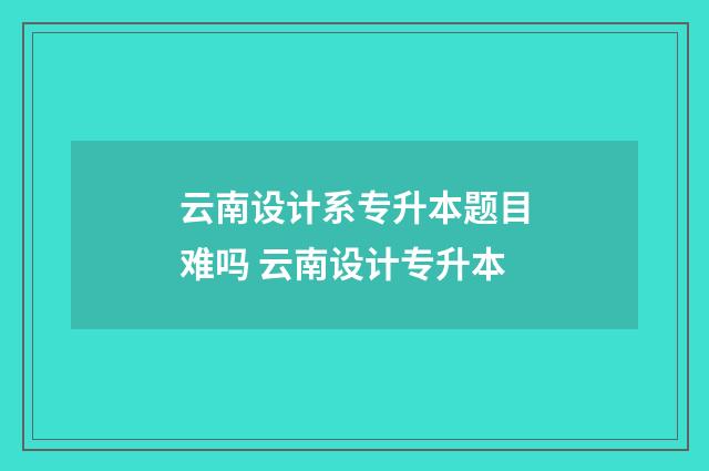 云南设计系专升本题目难吗 云南设计专升本
