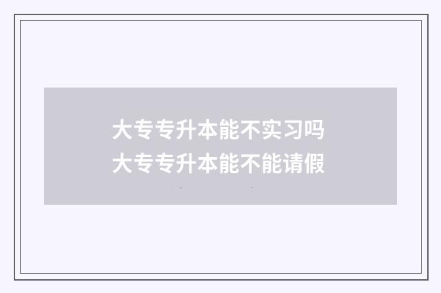 大专专升本能不实习吗 大专专升本能不能请假