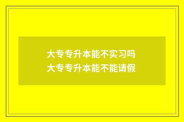 大专专升本能不实习吗 大专专升本能不能请假