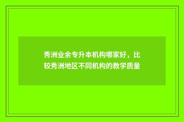 秀洲业余专升本机构哪家好，比较秀洲地区不同机构的教学质量