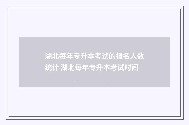 湖北每年专升本考试的报名人数统计 湖北每年专升本考试时间