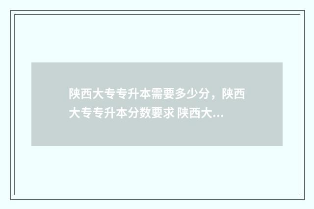 陕西大专专升本需要多少分，陕西大专专升本分数要求 陕西大专专升本录取率排名