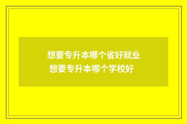 想要专升本哪个省好就业 想要专升本哪个学校好