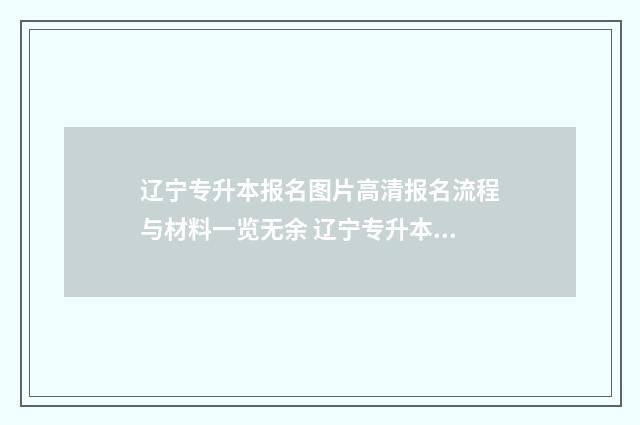 辽宁专升本报名图片高清报名流程与材料一览无余 辽宁专升本报名入口