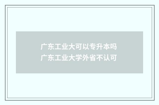 广东工业大可以专升本吗 广东工业大学外省不认可