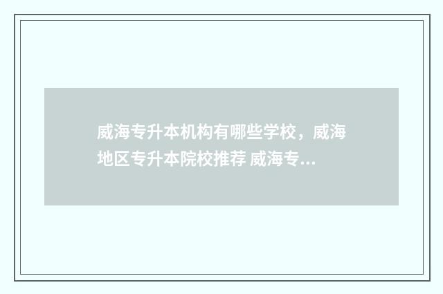 威海专升本机构有哪些学校，威海地区专升本院校推荐 威海专升本培训机构