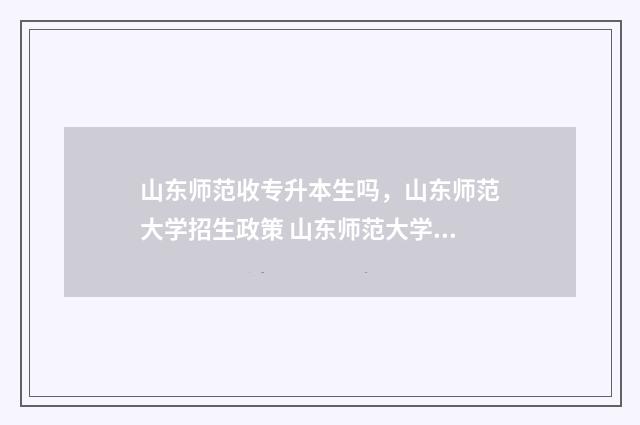 山东师范收专升本生吗，山东师范大学招生政策 山东师范大学收专升本的学生吗