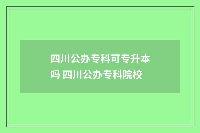 四川公办专科可专升本吗 四川公办专科院校