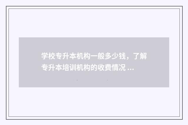 学校专升本机构一般多少钱，了解专升本培训机构的收费情况 学校专升本机构核心竞争力