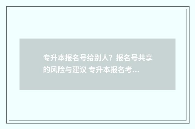 专升本报名号给别人？报名号共享的风险与建议 专升本报名考生号没记住怎么办