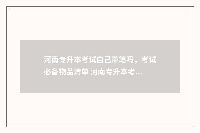 河南专升本考试自己带笔吗，考试必备物品清单 河南专升本考试时间2024年具体时间