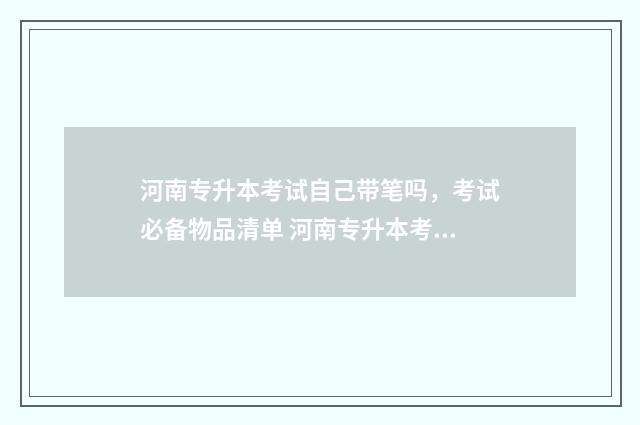 河南专升本考试自己带笔吗，考试必备物品清单 河南专升本考试时间2024年具体时间