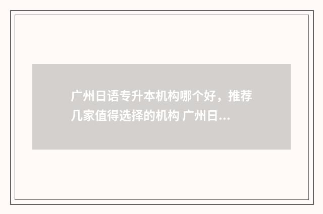 广州日语专升本机构哪个好，推荐几家值得选择的机构 广州日语专业大专