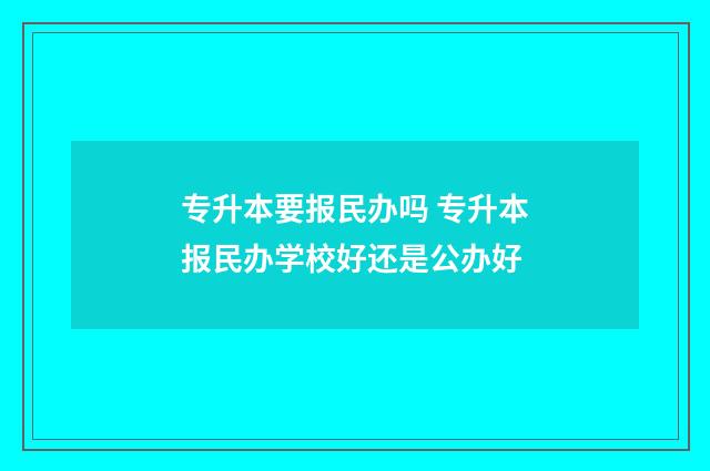 专升本要报民办吗 专升本报民办学校好还是公办好