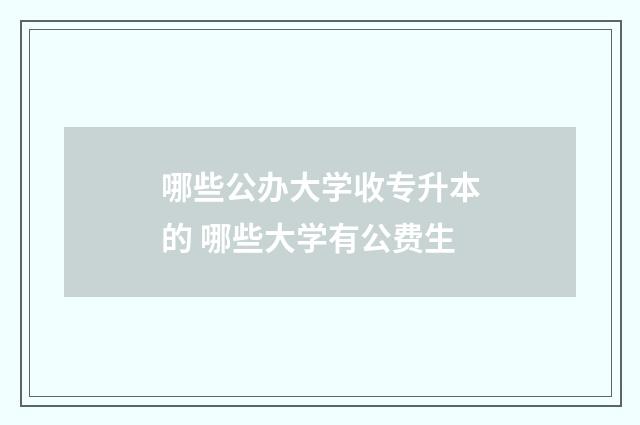 哪些公办大学收专升本的 哪些大学有公费生