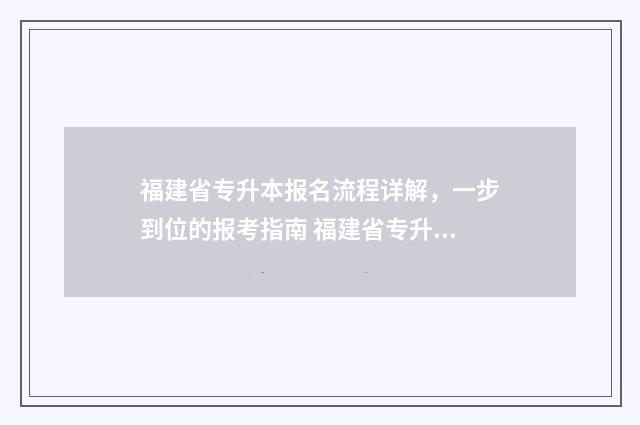 福建省专升本报名流程详解，一步到位的报考指南 福建省专升本报名官网