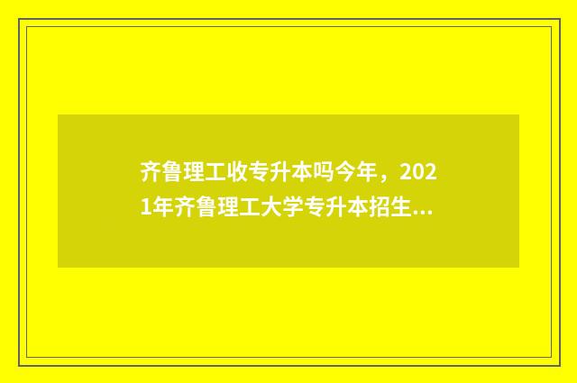 齐鲁理工收专升本吗今年，2021年齐鲁理工大学专升本招生信息 齐鲁理工2021专升本专业
