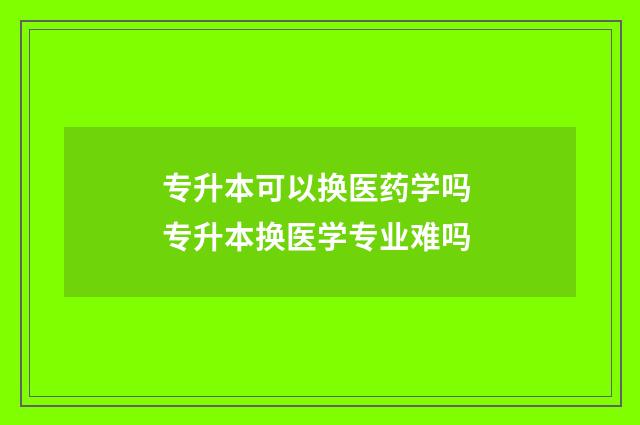 专升本可以换医药学吗 专升本换医学专业难吗