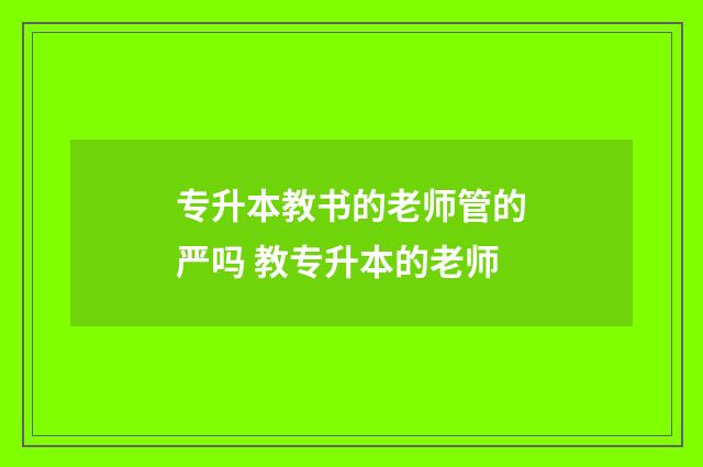 专升本教书的老师管的严吗 教专升本的老师