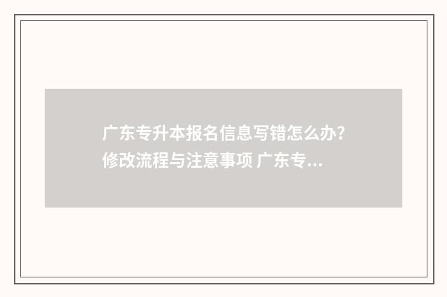广东专升本报名信息写错怎么办？修改流程与注意事项 广东专升本报名时间2025具体时间