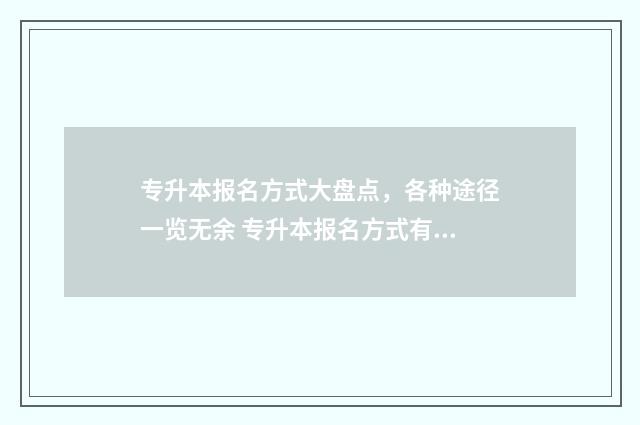 专升本报名方式大盘点，各种途径一览无余 专升本报名方式有哪些