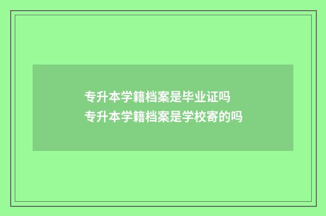 专升本学籍档案是毕业证吗 专升本学籍档案是学校寄的吗