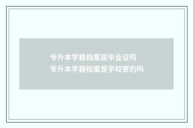 专升本学籍档案是毕业证吗 专升本学籍档案是学校寄的吗