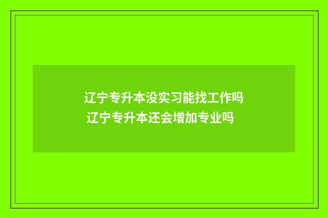 辽宁专升本没实习能找工作吗 辽宁专升本还会增加专业吗