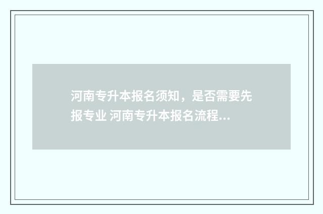 河南专升本报名须知，是否需要先报专业 河南专升本报名流程及步骤