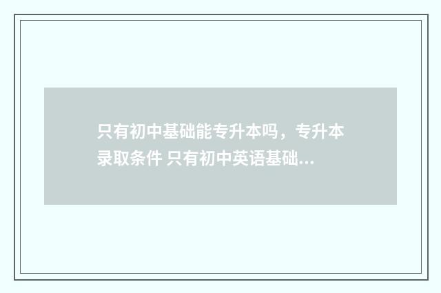 只有初中基础能专升本吗，专升本录取条件 只有初中英语基础怎么学英语