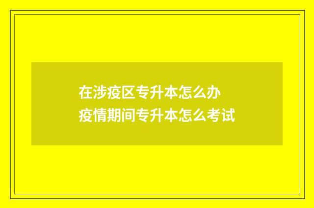 在涉疫区专升本怎么办 疫情期间专升本怎么考试