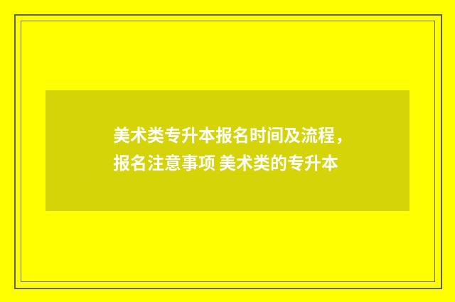 美术类专升本报名时间及流程，报名注意事项 美术类的专升本