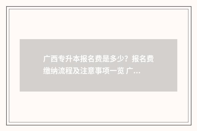 广西专升本报名费是多少？报名费缴纳流程及注意事项一览 广西专升本报名入口官网2024