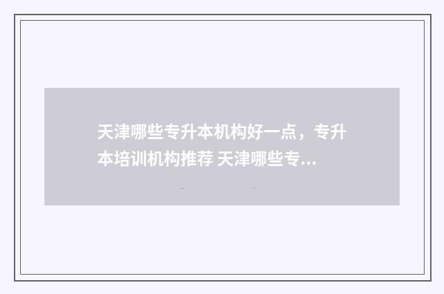 天津哪些专升本机构好一点，专升本培训机构推荐 天津哪些专升本机构好