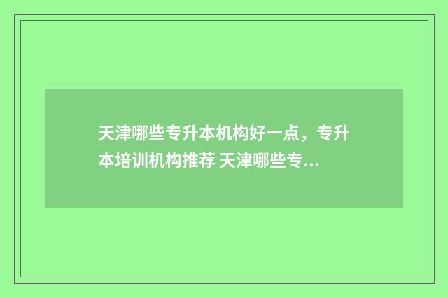 天津哪些专升本机构好一点，专升本培训机构推荐 天津哪些专升本机构好